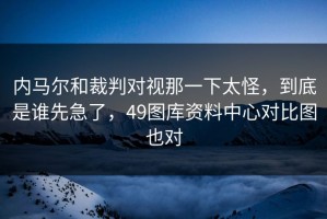 内马尔和裁判对视那一下太怪，到底是谁先急了，49图库资料中心对比图也对