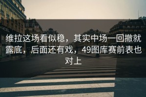 维拉这场看似稳，其实中场一回撤就露底，后面还有戏，49图库赛前表也对上