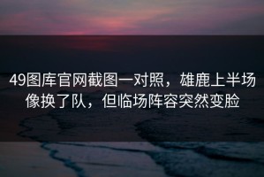 49图库官网截图一对照，雄鹿上半场像换了队，但临场阵容突然变脸