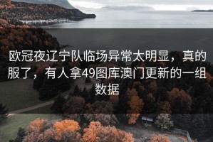 欧冠夜辽宁队临场异常太明显，真的服了，有人拿49图库澳门更新的一组数据