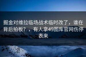 掘金对维拉临场战术临时改了，谁在背后拍板？，有人拿49图库官网伤停表来