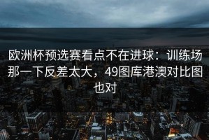 欧洲杯预选赛看点不在进球：训练场那一下反差太大，49图库港澳对比图也对