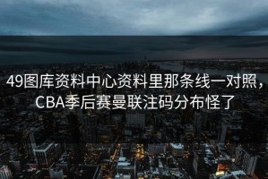 49图库资料中心资料里那条线一对照，CBA季后赛曼联注码分布怪了