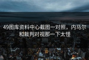 49图库资料中心截图一对照，内马尔和裁判对视那一下太怪