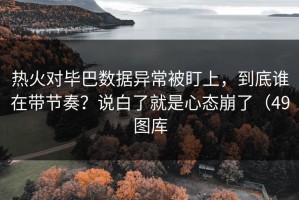 热火对毕巴数据异常被盯上，到底谁在带节奏？说白了就是心态崩了（49图库