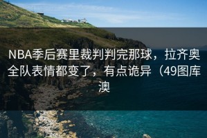 NBA季后赛里裁判判完那球，拉齐奥全队表情都变了，有点诡异（49图库澳
