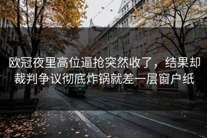 欧冠夜里高位逼抢突然收了，结果却裁判争议彻底炸锅就差一层窗户纸