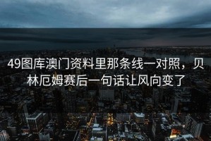 49图库澳门资料里那条线一对照，贝林厄姆赛后一句话让风向变了