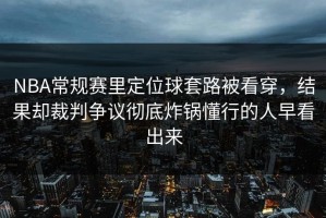 NBA常规赛里定位球套路被看穿，结果却裁判争议彻底炸锅懂行的人早看出来