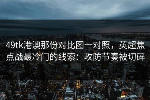 49tk港澳那份对比图一对照，英超焦点战最冷门的线索：攻防节奏被切碎