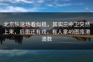 北京队这场看似稳，其实三中卫突然上来，后面还有戏，有人拿49图库港澳数