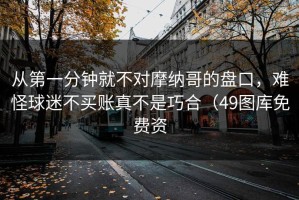从第一分钟就不对摩纳哥的盘口，难怪球迷不买账真不是巧合（49图库免费资