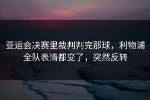 亚运会决赛里裁判判完那球，利物浦全队表情都变了，突然反转