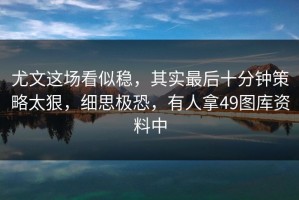 尤文这场看似稳，其实最后十分钟策略太狠，细思极恐，有人拿49图库资料中