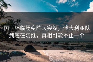 国王杯临场变阵太突然，澳大利亚队到底在防谁，真相可能不止一个