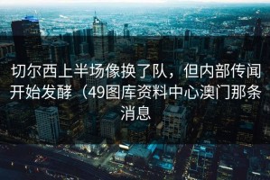 切尔西上半场像换了队，但内部传闻开始发酵（49图库资料中心澳门那条消息