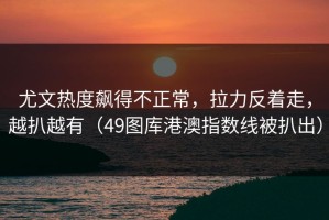 尤文热度飙得不正常，拉力反着走，越扒越有（49图库港澳指数线被扒出）