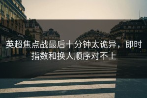 英超焦点战最后十分钟太诡异，即时指数和换人顺序对不上