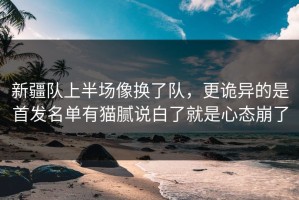 新疆队上半场像换了队，更诡异的是首发名单有猫腻说白了就是心态崩了