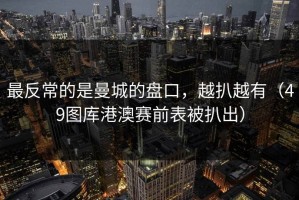 最反常的是曼城的盘口，越扒越有（49图库港澳赛前表被扒出）