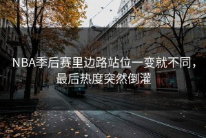 NBA季后赛里边路站位一变就不同，最后热度突然倒灌