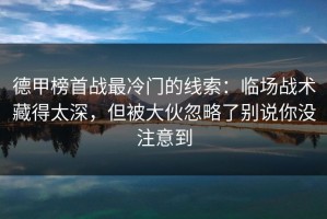 德甲榜首战最冷门的线索：临场战术藏得太深，但被大伙忽略了别说你没注意到