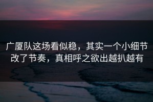 广厦队这场看似稳，其实一个小细节改了节奏，真相呼之欲出越扒越有