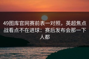 49图库官网赛前表一对照，英超焦点战看点不在进球：赛后发布会那一下人都