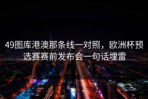 49图库港澳那条线一对照，欧洲杯预选赛赛前发布会一句话埋雷