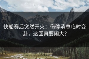 快船赛后突然开火：伤停消息临时变卦，这回真要闹大？