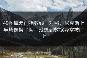 49图库澳门指数线一对照，尼克斯上半场像换了队，没想到数据异常被盯上