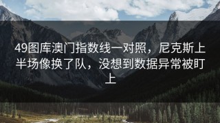 49图库澳门指数线一对照，尼克斯上半场像换了队，没想到数据异常被盯上