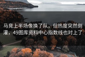 马竞上半场像换了队，但热度突然倒灌，49图库资料中心指数线也对上了