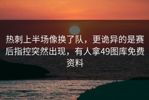 热刺上半场像换了队，更诡异的是赛后指控突然出现，有人拿49图库免费资料