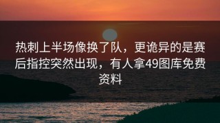 热刺上半场像换了队，更诡异的是赛后指控突然出现，有人拿49图库免费资料