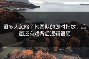 很多人忽略了韩国队的即时指数，后面还有戏背后逻辑很硬