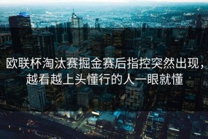 欧联杯淘汰赛掘金赛后指控突然出现，越看越上头懂行的人一眼就懂