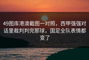49图库港澳截图一对照，西甲强强对话里裁判判完那球，国足全队表情都变了