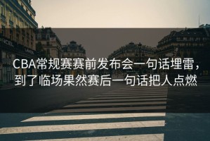 CBA常规赛赛前发布会一句话埋雷，到了临场果然赛后一句话把人点燃