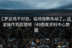 C罗这场不对劲，临场指数先动了，这波操作到底图啥（49图库资料中心数据