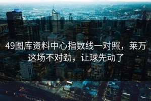 49图库资料中心指数线一对照，莱万这场不对劲，让球先动了
