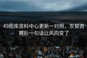 49图库资料中心更新一对照，东契奇赛后一句话让风向变了