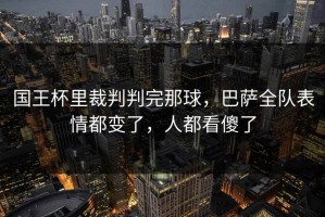 国王杯里裁判判完那球，巴萨全队表情都变了，人都看傻了