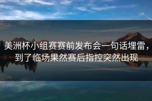 美洲杯小组赛赛前发布会一句话埋雷，到了临场果然赛后指控突然出现
