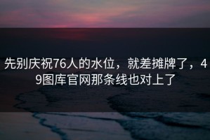 先别庆祝76人的水位，就差摊牌了，49图库官网那条线也对上了