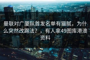 曼联对广厦队首发名单有猫腻，为什么突然改踢法？，有人拿49图库港澳资料