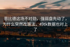 恩比德这场不对劲，强弱盘先动了，为什么突然改踢法，49tk数据也对上了