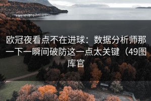 欧冠夜看点不在进球：数据分析师那一下一瞬间破防这一点太关键（49图库官