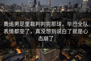 奥运男足里裁判判完那球，毕巴全队表情都变了，真没想到说白了就是心态崩了