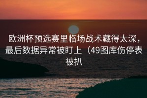 欧洲杯预选赛里临场战术藏得太深，最后数据异常被盯上（49图库伤停表被扒